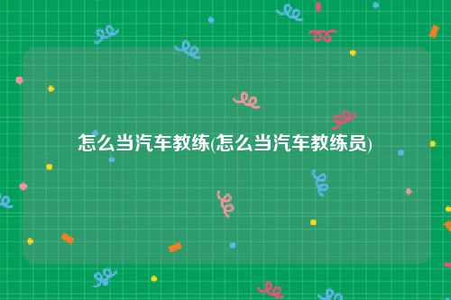 怎么当汽车教练(怎么当汽车教练员)