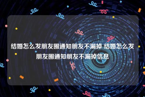 结婚怎么发朋友圈通知朋友不漏掉 结婚怎么发朋友圈通知朋友不漏掉信息