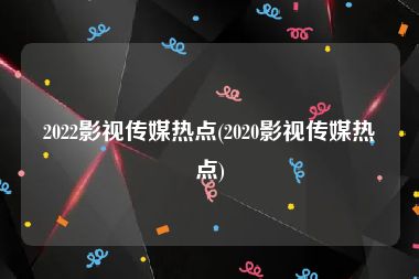 2022影视传媒热点(2020影视传媒热点)