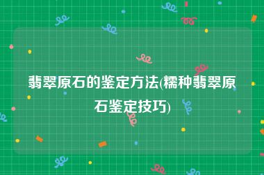 翡翠原石的鉴定方法(糯种翡翠原石鉴定技巧)