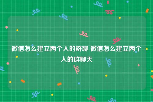 微信怎么建立两个人的群聊 微信怎么建立两个人的群聊天