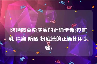防晒隔离粉底液的正确步骤(妆前乳 隔离 防晒 粉底液的正确使用步骤)