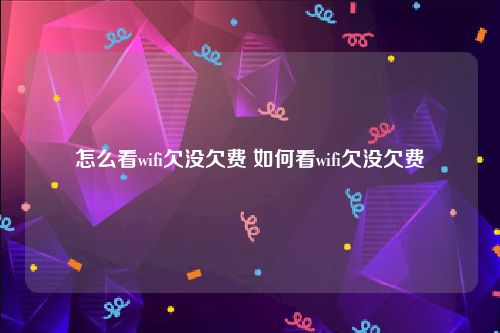 怎么看wifi欠没欠费 如何看wifi欠没欠费