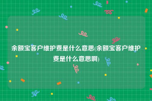 余额宝客户维护费是什么意思(余额宝客户维护费是什么意思啊)