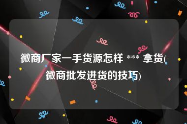 微商厂家一手货源怎样 *** 拿货(微商批发进货的技巧)