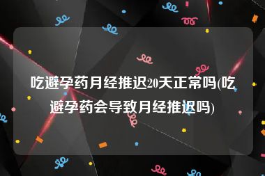 吃避孕药月经推迟20天正常吗(吃避孕药会导致月经推迟吗)