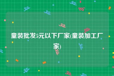 童装批发5元以下厂家(童装加工厂家)