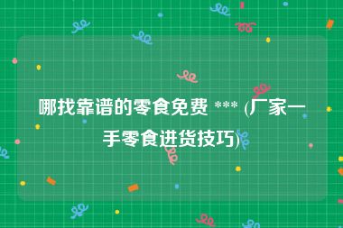 哪找靠谱的零食免费 *** (厂家一手零食进货技巧)