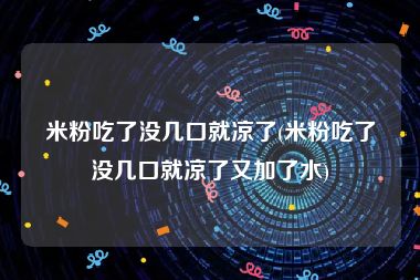 米粉吃了没几口就凉了(米粉吃了没几口就凉了又加了水)