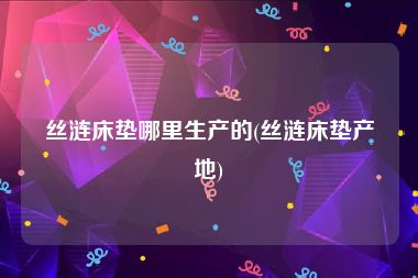 丝涟床垫哪里生产的(丝涟床垫产地)