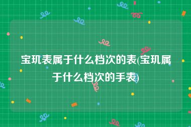 宝玑表属于什么档次的表(宝玑属于什么档次的手表)