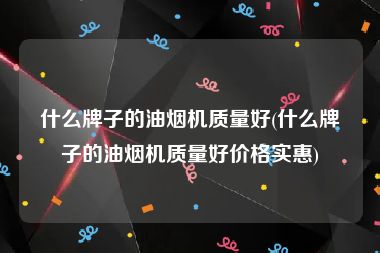 什么牌子的油烟机质量好(什么牌子的油烟机质量好价格实惠)