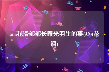 ana花滑部部长曝光羽生的事(ANA花滑)