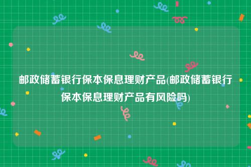 邮政储蓄银行保本保息理财产品(邮政储蓄银行保本保息理财产品有风险吗)