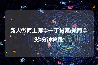 新人微商上哪拿一手货源(微商拿货3分钟教程)