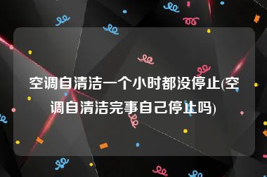 空调自清洁一个小时都没停止(空调自清洁完事自己停止吗)