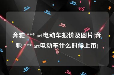 奔驰 *** art电动车报价及图片(奔驰 *** art电动车什么时候上市)