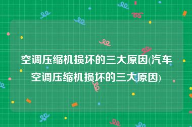 空调压缩机损坏的三大原因(汽车空调压缩机损坏的三大原因)