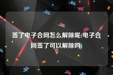 签了电子合同怎么解除呢(电子合同签了可以解除吗)