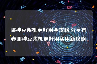 哪种豆浆机更好用全攻略,分享宜春哪种豆浆机更好用实用新攻略