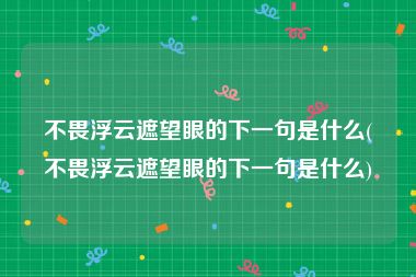 不畏浮云遮望眼的下一句是什么(不畏浮云遮望眼的下一句是什么)