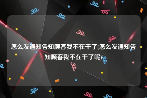 怎么发通知告知顾客我不在干了(怎么发通知告知顾客我不在干了呢)