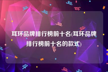 耳环品牌排行榜前十名(耳环品牌排行榜前十名的款式)