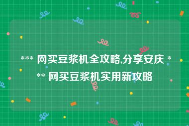  *** 网买豆浆机全攻略,分享安庆 *** 网买豆浆机实用新攻略