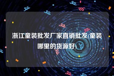 浙江童装批发厂家直销批发(童装哪里的货源好)