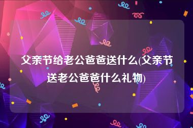 父亲节给老公爸爸送什么(父亲节送老公爸爸什么礼物)