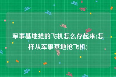 军事基地抢的飞机怎么存起来(怎样从军事基地抢飞机)