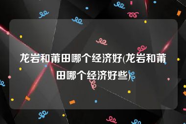 龙岩和莆田哪个经济好(龙岩和莆田哪个经济好些)
