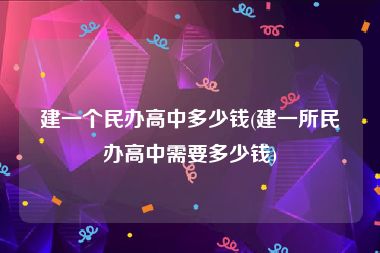建一个民办高中多少钱(建一所民办高中需要多少钱)