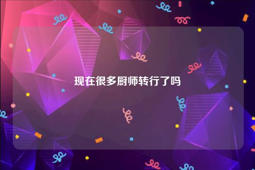 现在很多厨师转行了吗