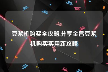 豆浆机购买全攻略,分享金昌豆浆机购买实用新攻略