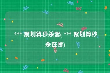  *** 聚划算秒杀器( *** 聚划算秒杀在哪)