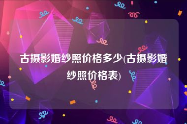 古摄影婚纱照价格多少(古摄影婚纱照价格表)