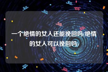 一个绝情的女人还能挽回吗(绝情的女人可以挽回吗)