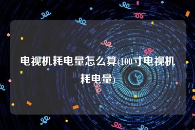 电视机耗电量怎么算(100寸电视机耗电量)