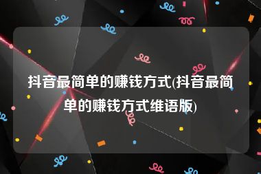 抖音最简单的赚钱方式(抖音最简单的赚钱方式维语版)