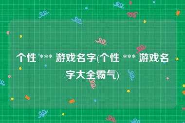 个性 *** 游戏名字(个性 *** 游戏名字大全霸气)