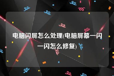 电脑闪屏怎么处理(电脑屏幕一闪一闪怎么修复)