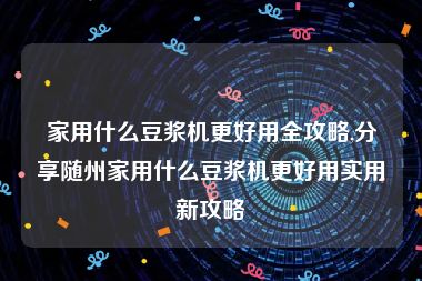 家用什么豆浆机更好用全攻略,分享随州家用什么豆浆机更好用实用新攻略