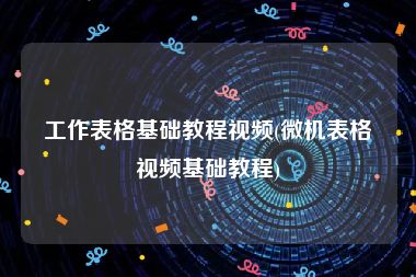 工作表格基础教程视频(微机表格视频基础教程)