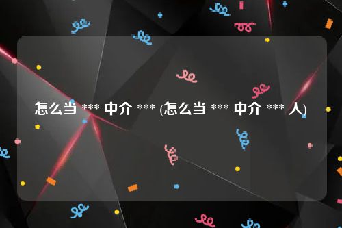 怎么当 *** 中介 *** (怎么当 *** 中介 *** 人)