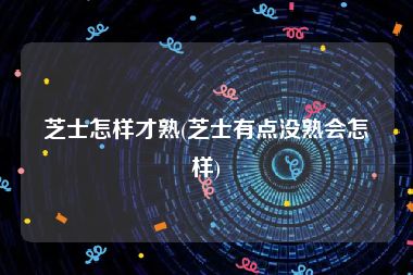 芝士怎样才熟(芝士有点没熟会怎样)