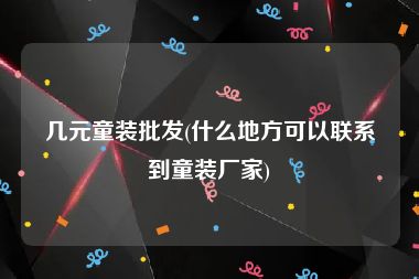几元童装批发(什么地方可以联系到童装厂家)