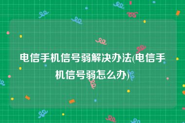 电信手机信号弱解决办法(电信手机信号弱怎么办)