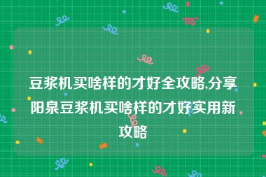 豆浆机买啥样的才好全攻略,分享阳泉豆浆机买啥样的才好实用新攻略