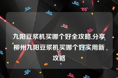 九阳豆浆机买哪个好全攻略,分享柳州九阳豆浆机买哪个好实用新攻略